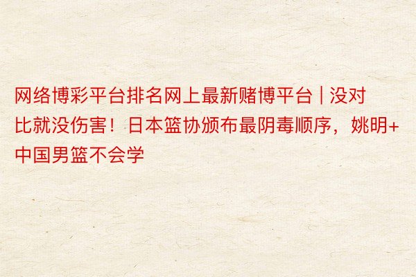网络博彩平台排名网上最新赌博平台 | 没对比就没伤害!日本篮协颁布最阴毒顺序,姚明+中国男篮不会学
