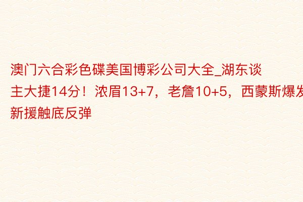 澳门六合彩色碟美国博彩公司大全_湖东谈主大捷14分!浓眉13+7,老詹10+5,西蒙斯爆发,新援触底反弹