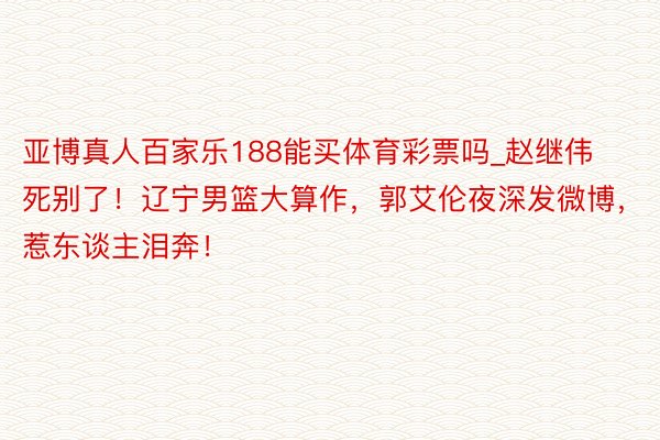 亚博真人百家乐188能买体育彩票吗_赵继伟死别了!辽宁男篮大算作,郭艾伦夜深发微博,惹东谈主泪奔!