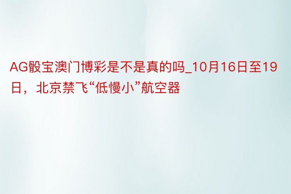 AG骰宝澳门博彩是不是真的吗_10月16日至19日,北京禁飞“低慢小”航空器